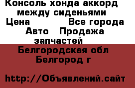 Консоль хонда аккорд 7 между сиденьями › Цена ­ 1 999 - Все города Авто » Продажа запчастей   . Белгородская обл.,Белгород г.